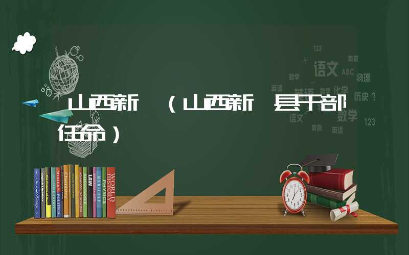 山西新绛（山西新绛县干部任命）