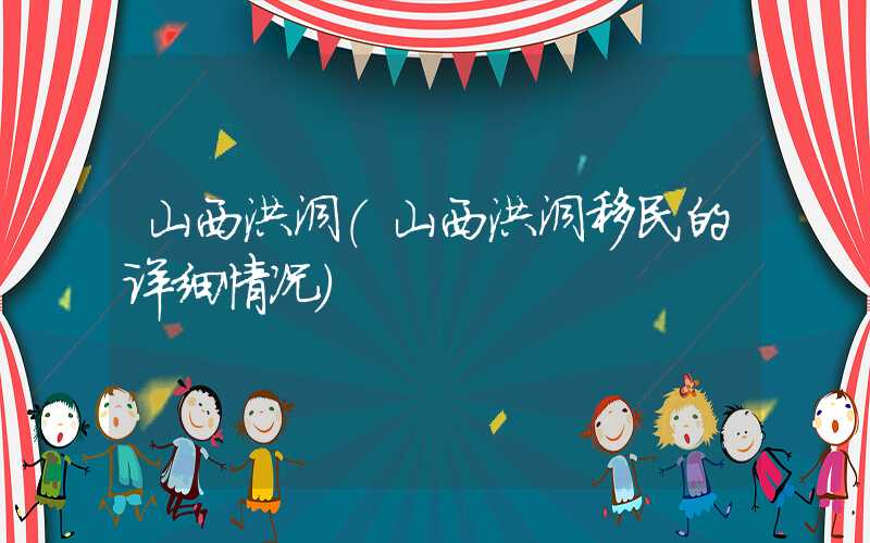 山西洪洞（山西洪洞移民的详细情况）