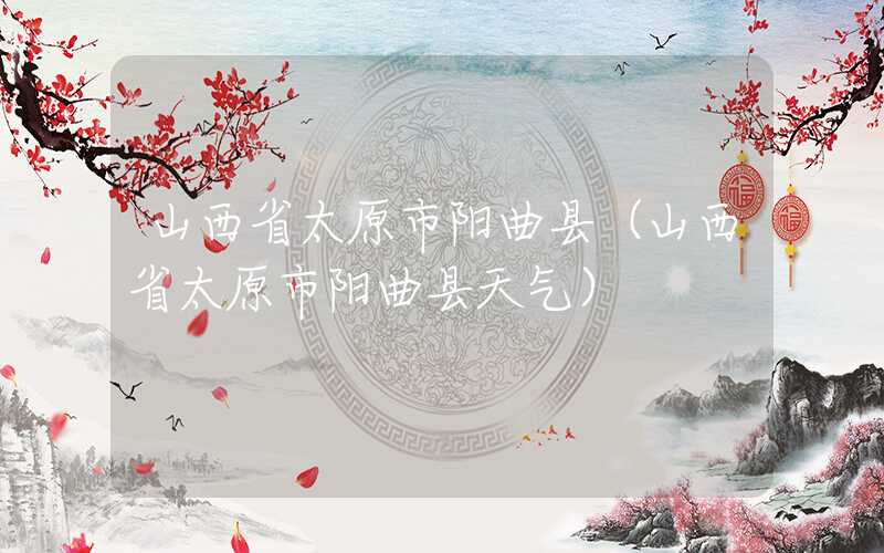 山西省太原市阳曲县（山西省太原市阳曲县天气）