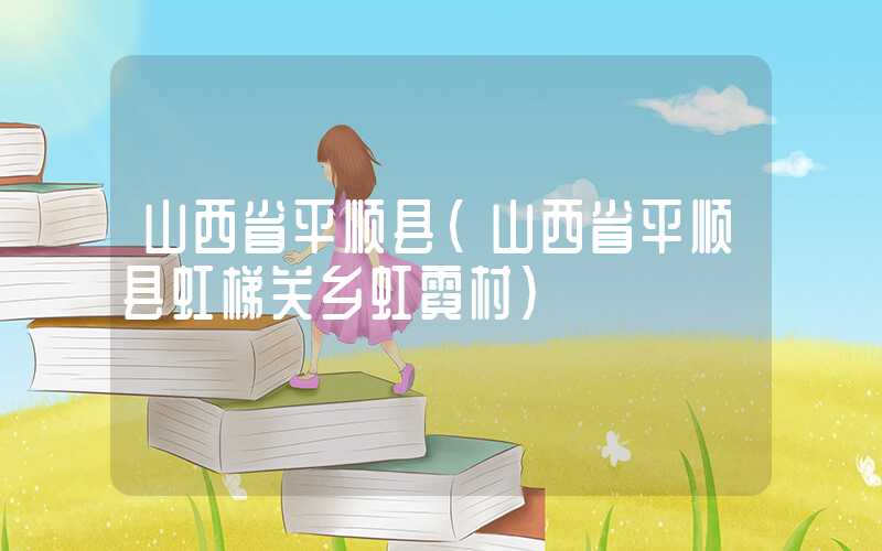 山西省平顺县（山西省平顺县虹梯关乡虹霓村）