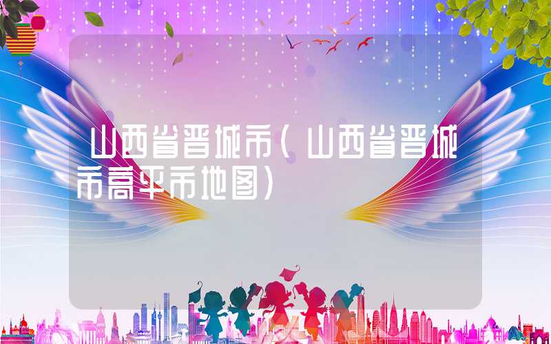 山西省晋城市（山西省晋城市高平市地图）