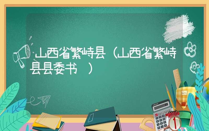 山西省繁峙县（山西省繁峙县县委书记）