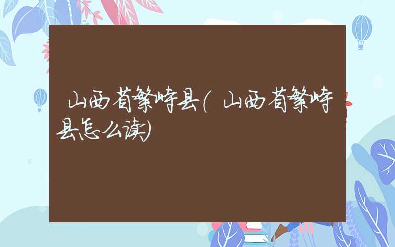 山西省繁峙县（山西省繁峙县怎么读）