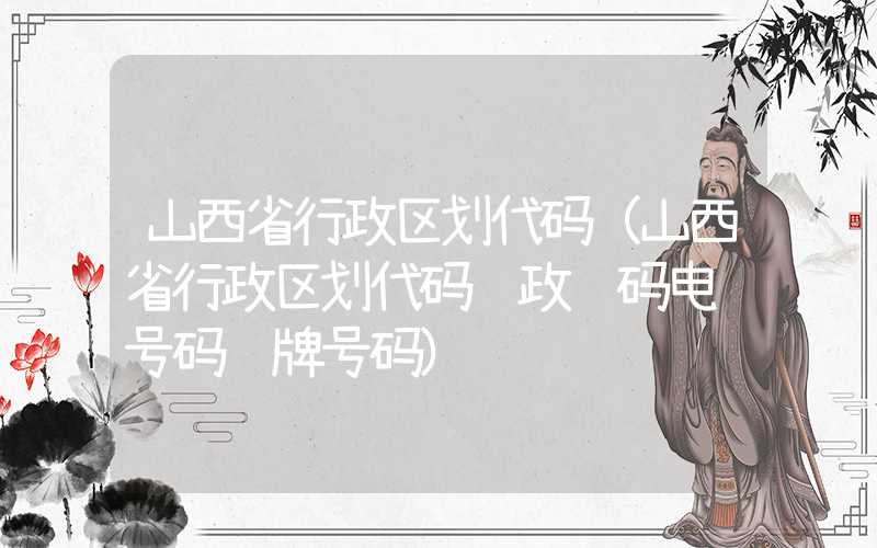 山西省行政区划代码（山西省行政区划代码邮政编码电话号码车牌号码）