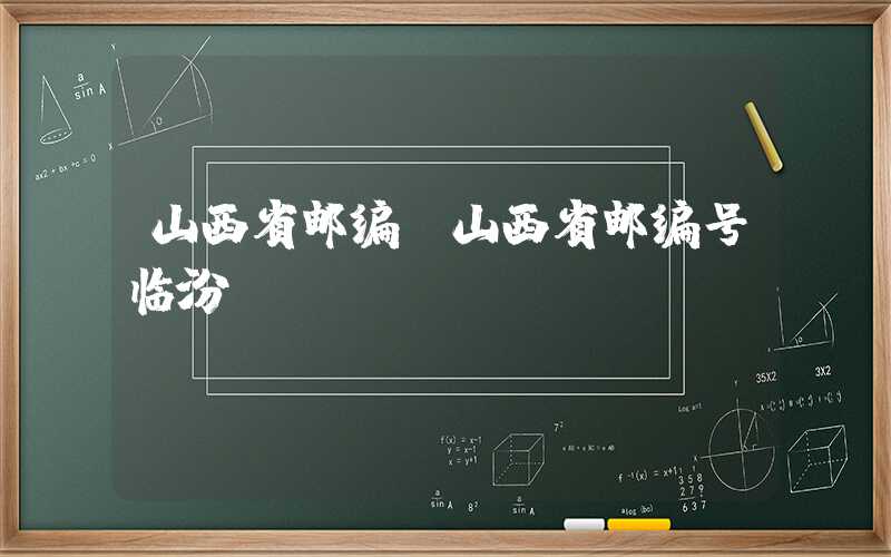山西省邮编(山西省邮编号临汾)