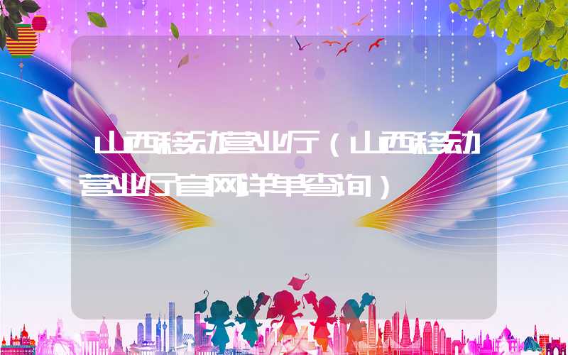 山西移动营业厅（山西移动营业厅官网详单查询）