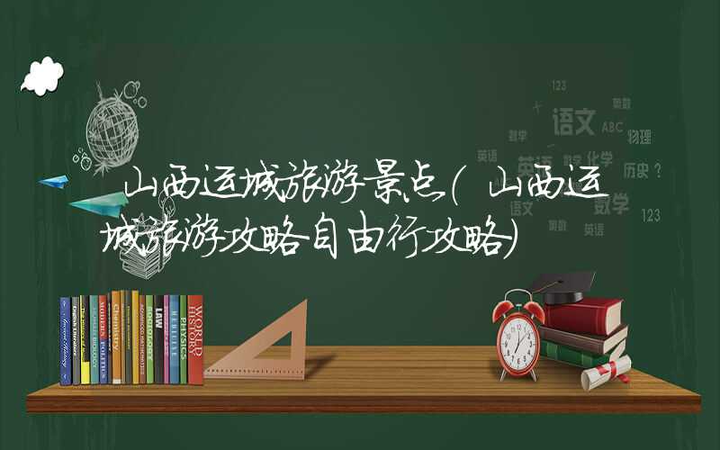 山西运城旅游景点(山西运城旅游攻略自由行攻略)