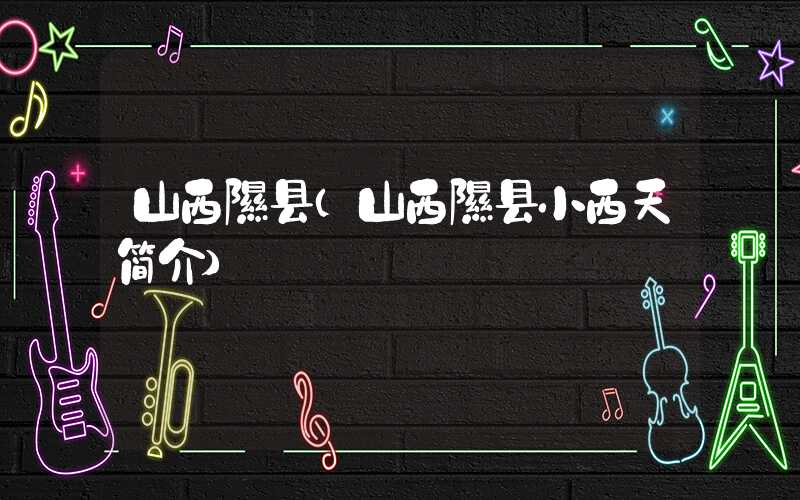 山西隰县（山西隰县小西天简介）