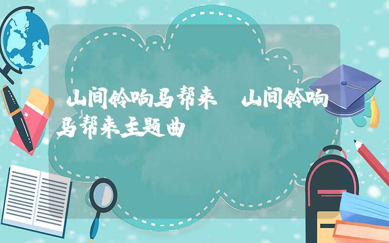 山间铃响马帮来（山间铃响马帮来主题曲）