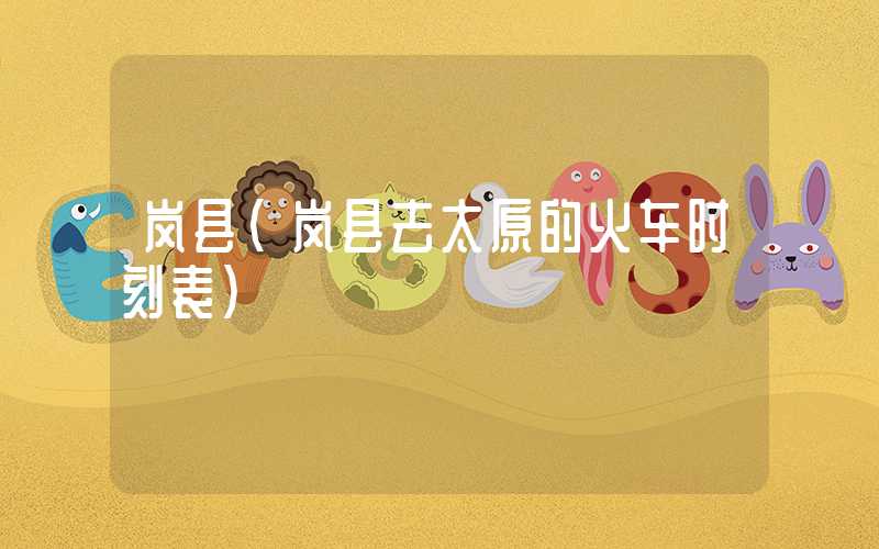 岚县（岚县去太原的火车时刻表）