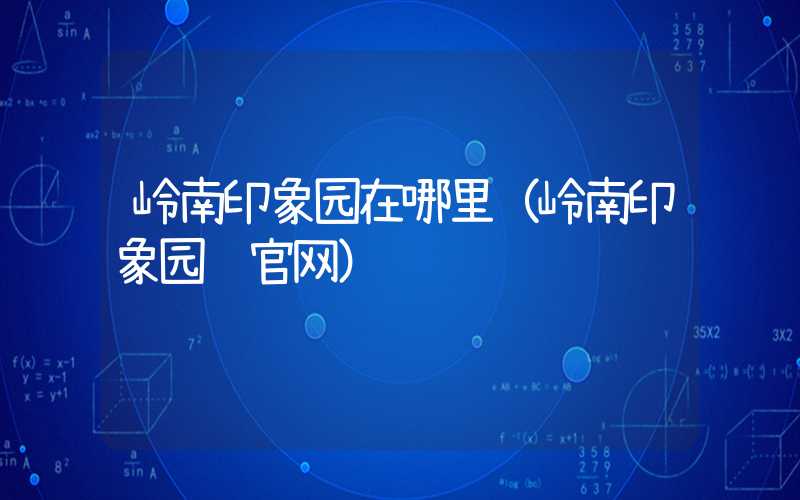 岭南印象园在哪里（岭南印象园 官网）