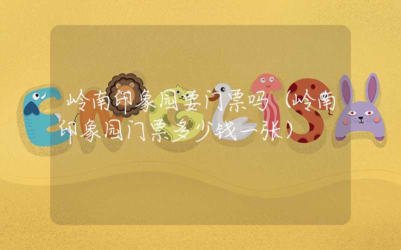 岭南印象园要门票吗（岭南印象园门票多少钱一张）