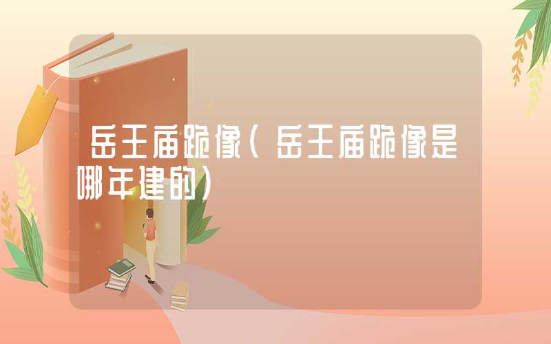 岳王庙跪像（岳王庙跪像是哪年建的）
