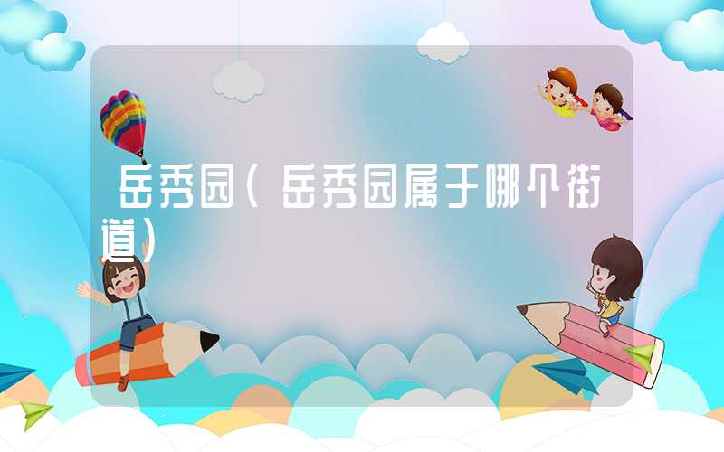 岳秀园(岳秀园属于哪个街道)