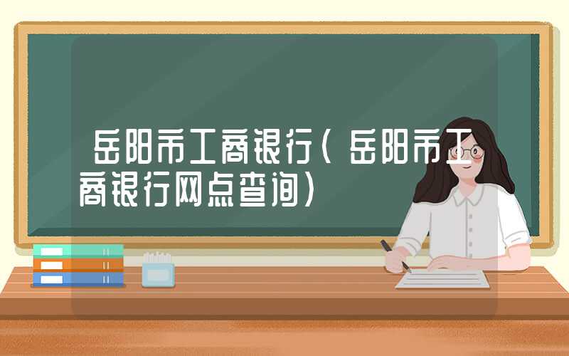 岳阳市工商银行（岳阳市工商银行网点查询）