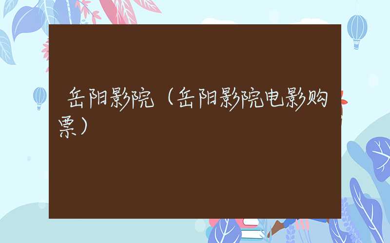 岳阳影院（岳阳影院电影购票）