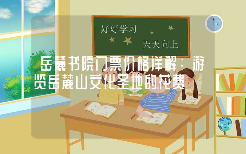 岳麓书院门票价格详解:游览岳麓山文化圣地的花费