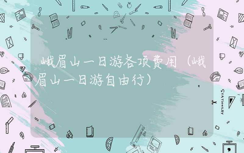 峨眉山一日游各项费用(峨眉山一日游自由行)