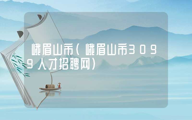 峨眉山市（峨眉山市3099人才招聘网）