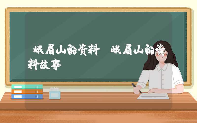 峨眉山的资料（峨眉山的资料故事）