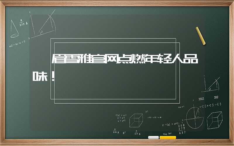 峨眉雪雅官网点燃年轻人品味!