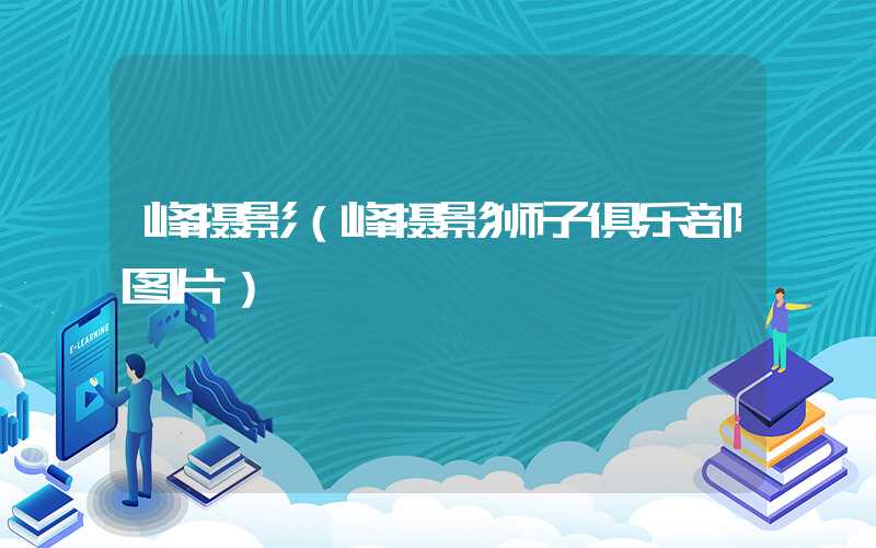 峰摄影（峰摄影狮子俱乐部图片）