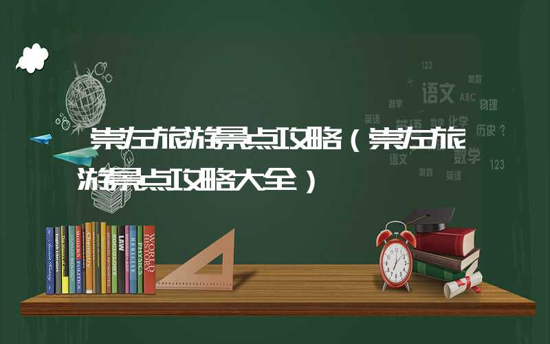 崇左旅游景点攻略（崇左旅游景点攻略大全）