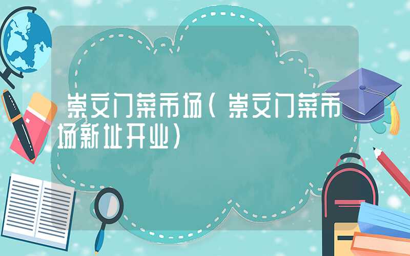 崇文门菜市场（崇文门菜市场新址开业）