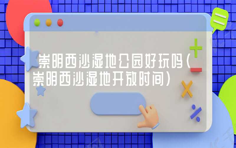崇明西沙湿地公园好玩吗(崇明西沙湿地开放时间)