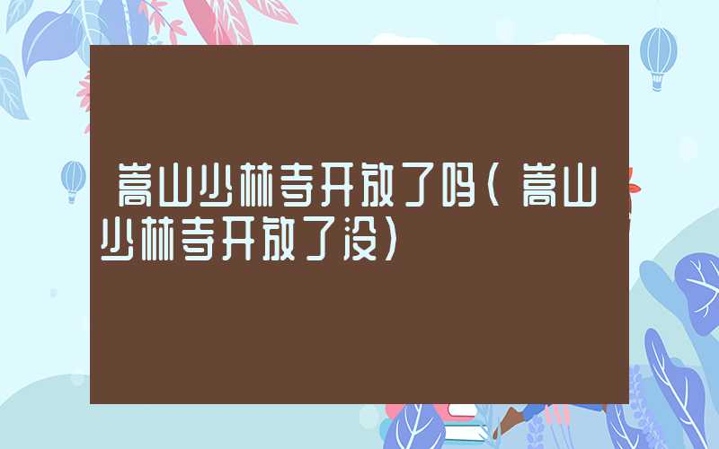 嵩山少林寺开放了吗（嵩山少林寺开放了没）