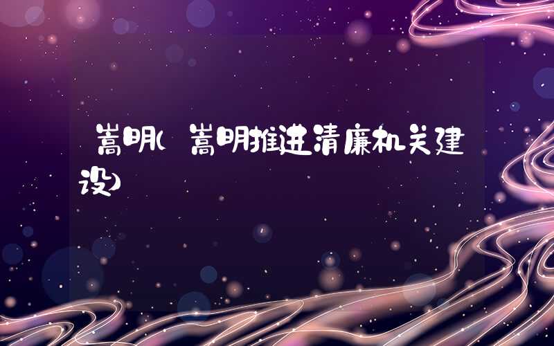 嵩明(嵩明推进清廉机关建设)