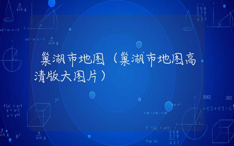巢湖市地图（巢湖市地图高清版大图片）