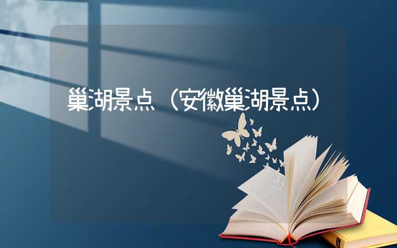 巢湖景点(安徽巢湖景点)