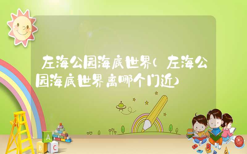 左海公园海底世界（左海公园海底世界离哪个门近）