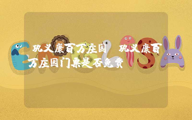 巩义康百万庄园（巩义康百万庄园门票是否免费）