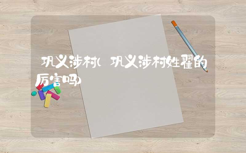 巩义涉村（巩义涉村姓翟的厉害吗）