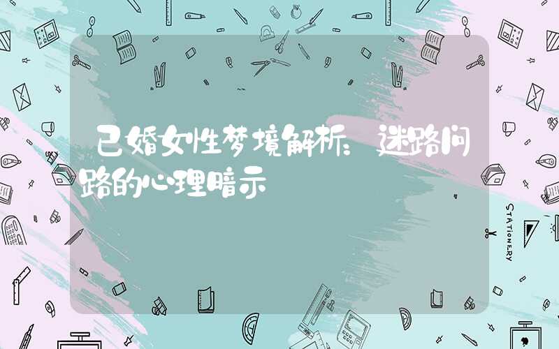 已婚女性梦境解析：迷路问路的心理暗示