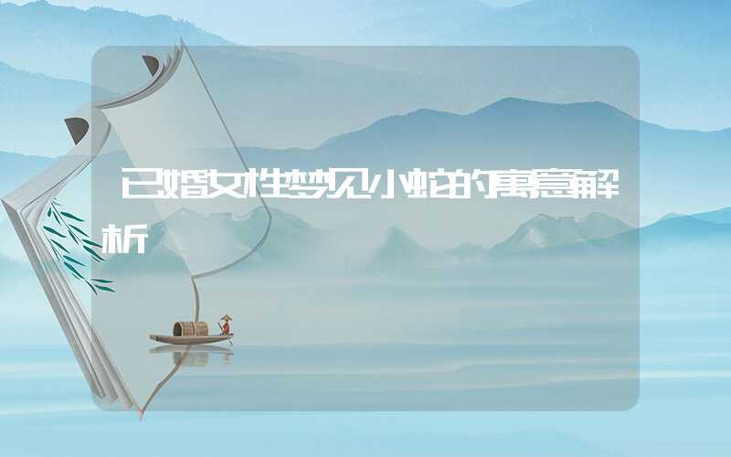 已婚女性梦见小蛇的寓意解析