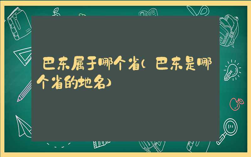 巴东属于哪个省（巴东是哪个省的地名）