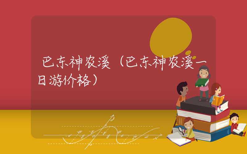 巴东神农溪(巴东神农溪一日游价格)
