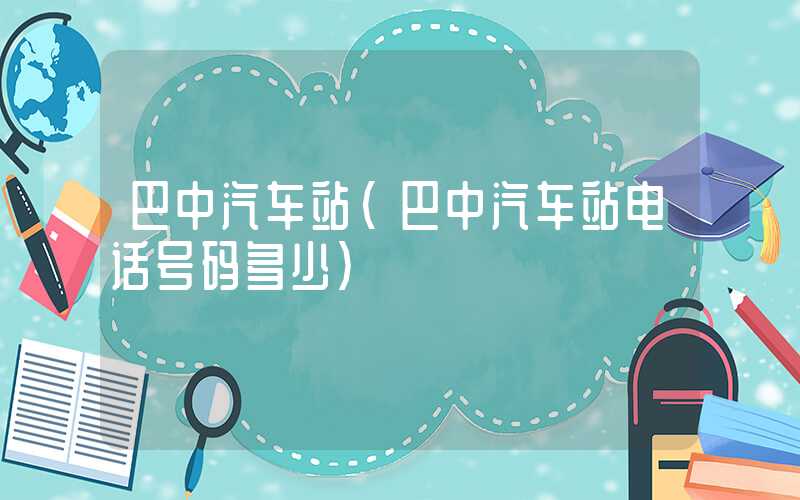 巴中汽车站（巴中汽车站电话号码多少）