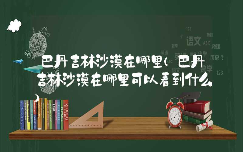 巴丹吉林沙漠在哪里(巴丹吉林沙漠在哪里可以看到什么)