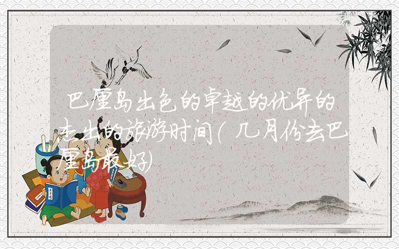 巴厘岛出色的卓越的优异的杰出的旅游时间（几月份去巴厘岛最好）