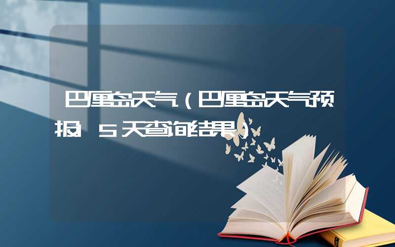 巴厘岛天气（巴厘岛天气预报15天查询结果）
