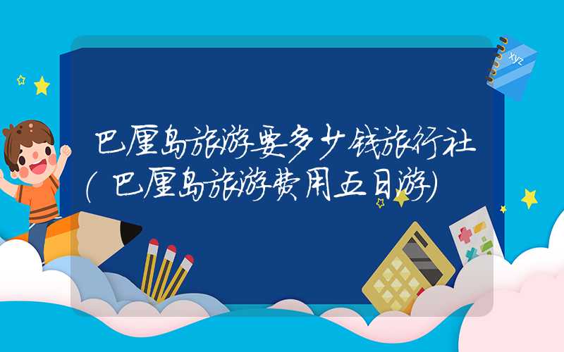 巴厘岛旅游要多少钱旅行社（巴厘岛旅游费用五日游）