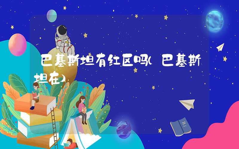 巴基斯坦有红区吗（巴基斯坦在）