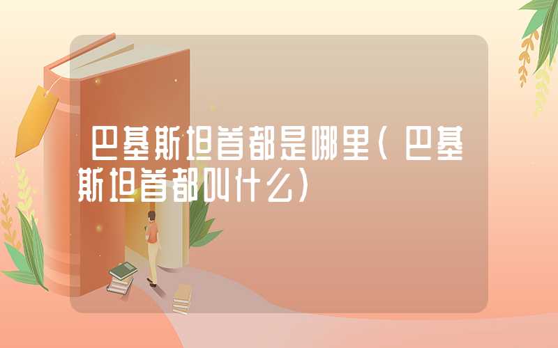 巴基斯坦首都是哪里(巴基斯坦首都叫什么)