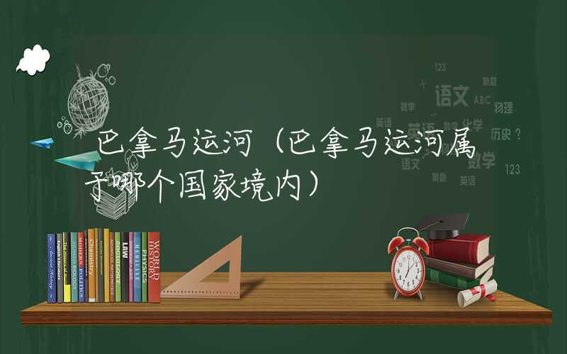 巴拿马运河(巴拿马运河属于哪个国家境内)