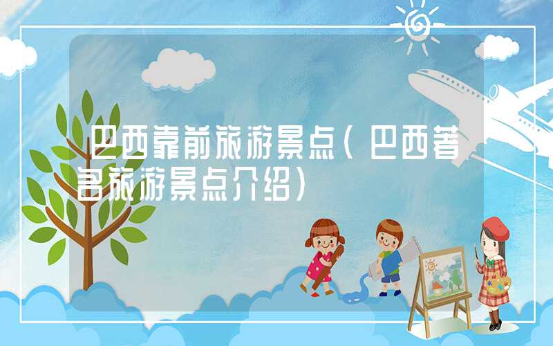 巴西靠前旅游景点（巴西著名旅游景点介绍）