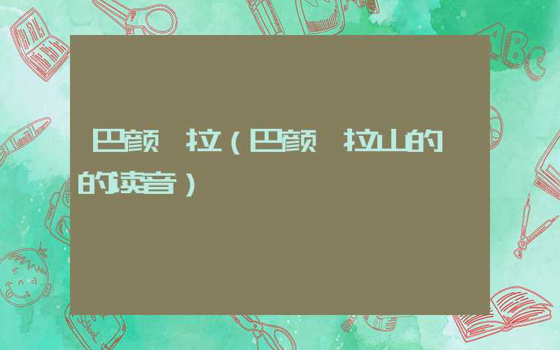 巴颜喀拉（巴颜喀拉山的喀的读音）